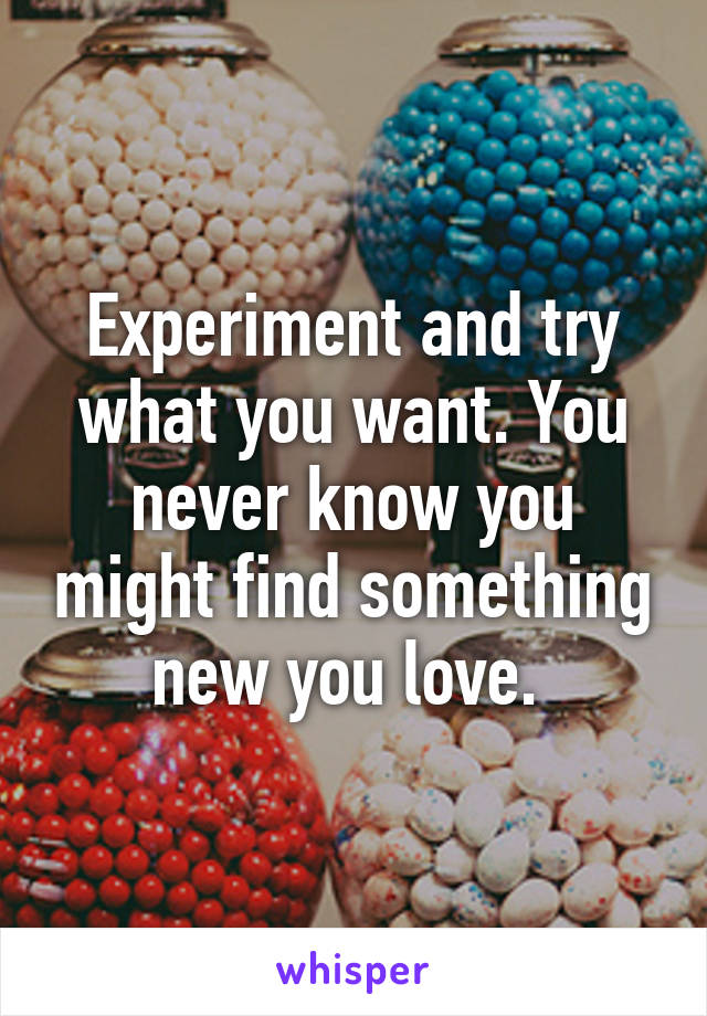 Experiment and try what you want. You never know you might find something new you love. 