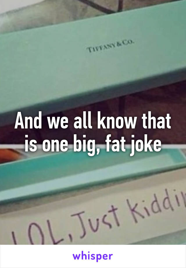 And we all know that is one big, fat joke