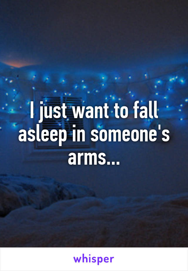 I just want to fall asleep in someone's arms...