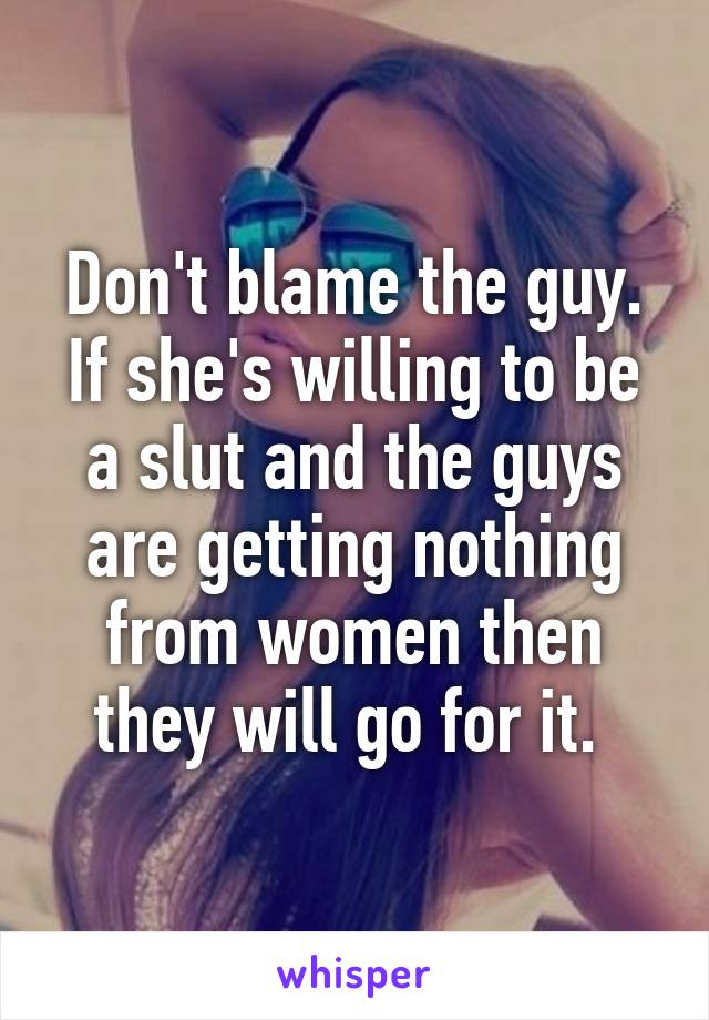 Don't blame the guy. If she's willing to be a slut and the guys are getting nothing from women then they will go for it. 