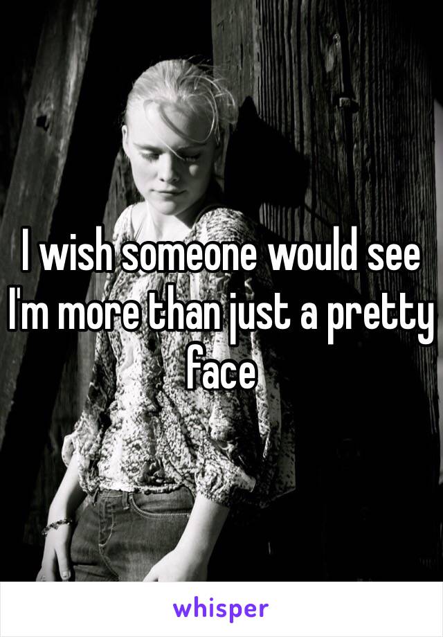 I wish someone would see I'm more than just a pretty face 