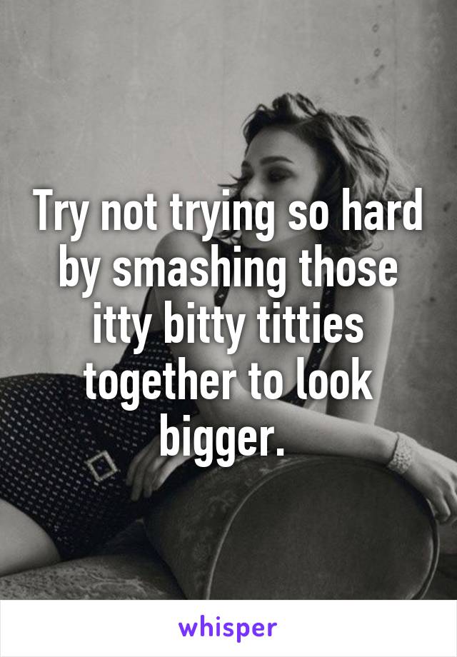 Try not trying so hard by smashing those itty bitty titties together to look bigger. 