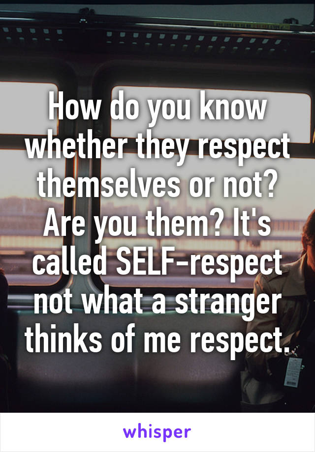 How do you know whether they respect themselves or not? Are you them? It's called SELF-respect not what a stranger thinks of me respect.