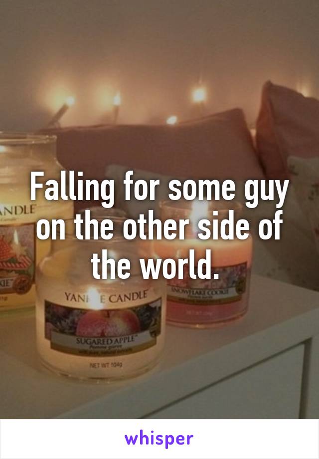 Falling for some guy on the other side of the world. 