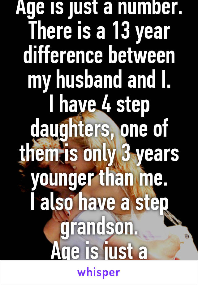 Age is just a number.
There is a 13 year difference between my husband and I.
I have 4 step daughters, one of them is only 3 years younger than me.
I also have a step grandson.
Age is just a number.