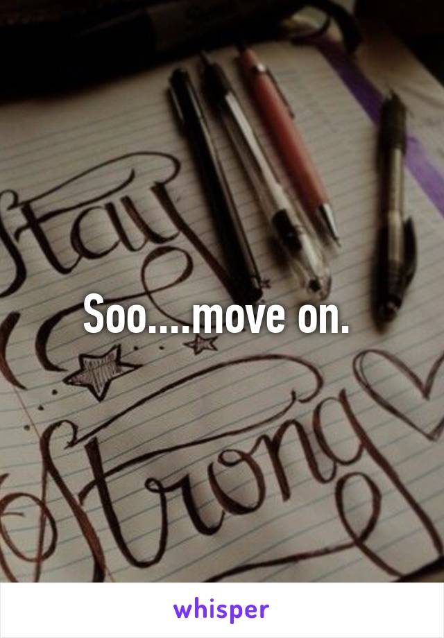 Soo....move on. 