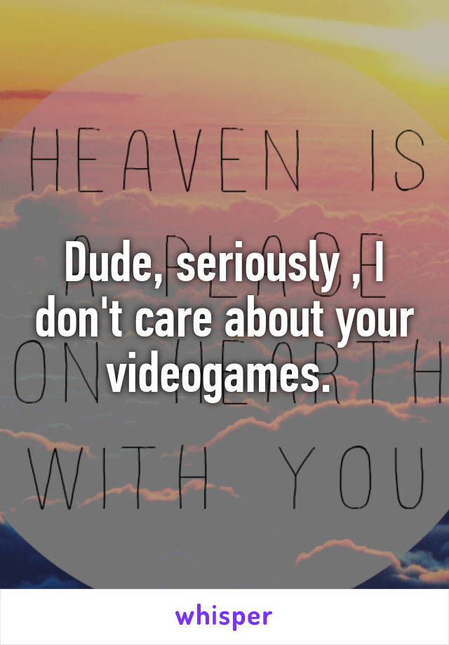 Dude, seriously , I don't care about your videogames. 