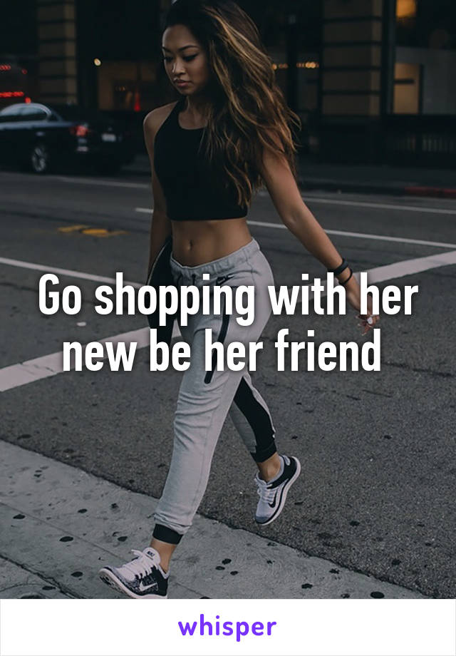 Go shopping with her new be her friend 