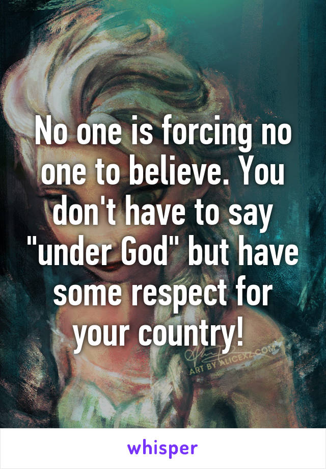 No one is forcing no one to believe. You don't have to say "under God" but have some respect for your country! 