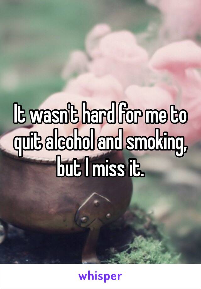 It wasn't hard for me to quit alcohol and smoking, but I miss it.