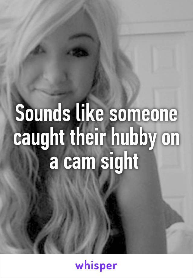 Sounds like someone caught their hubby on a cam sight 