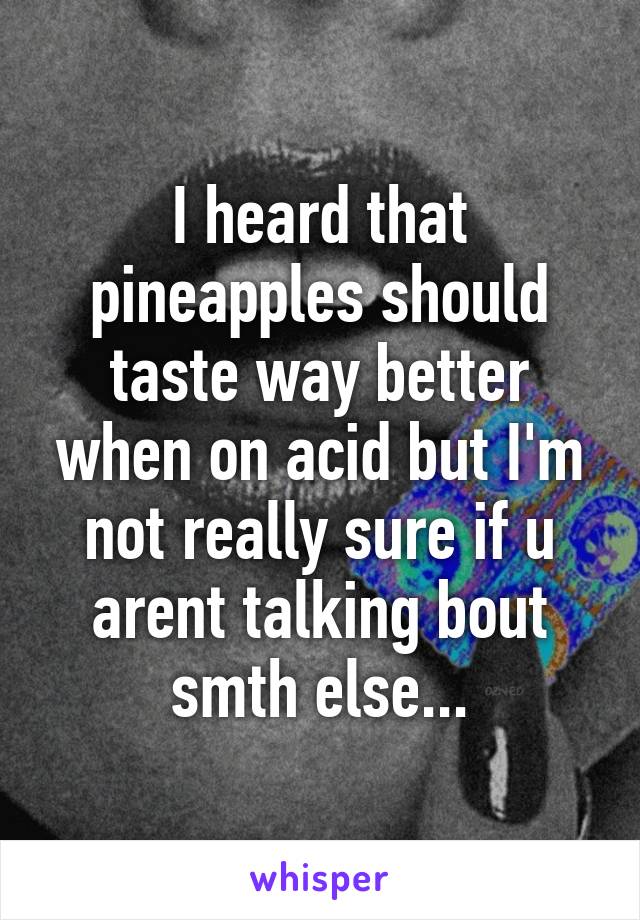 I heard that pineapples should taste way better when on acid but I'm not really sure if u arent talking bout smth else...