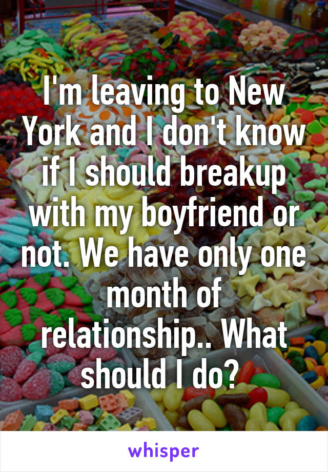 I'm leaving to New York and I don't know if I should breakup with my boyfriend or not. We have only one month of relationship.. What should I do? 