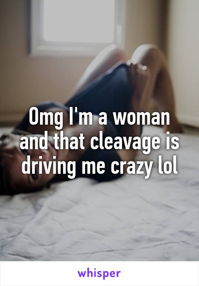 Omg I'm a woman and that cleavage is driving me crazy lol