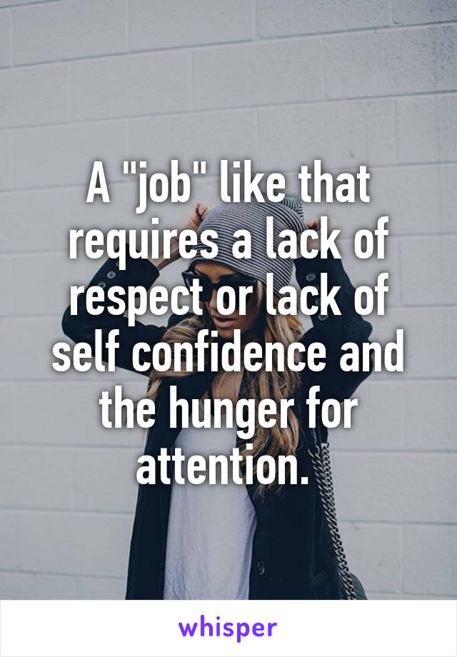 A "job" like that requires a lack of respect or lack of self confidence and the hunger for attention. 