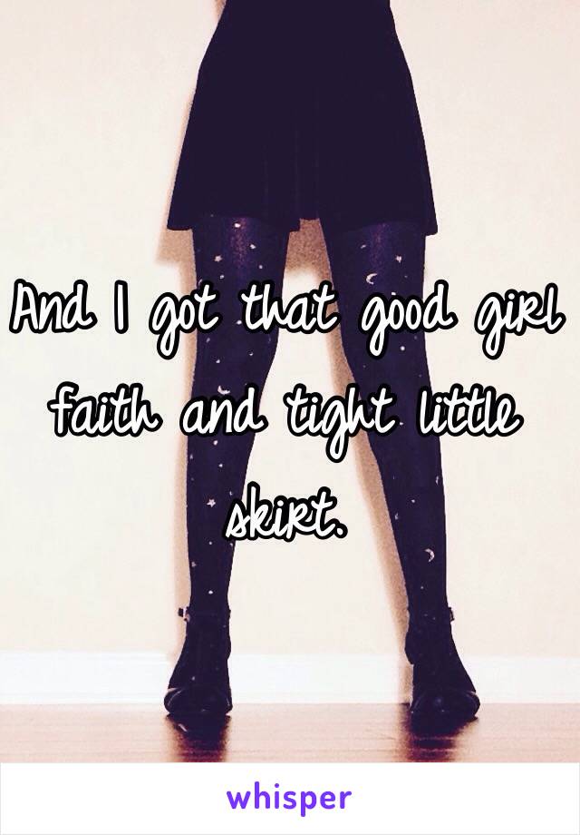 And I got that good girl faith and tight little skirt. 