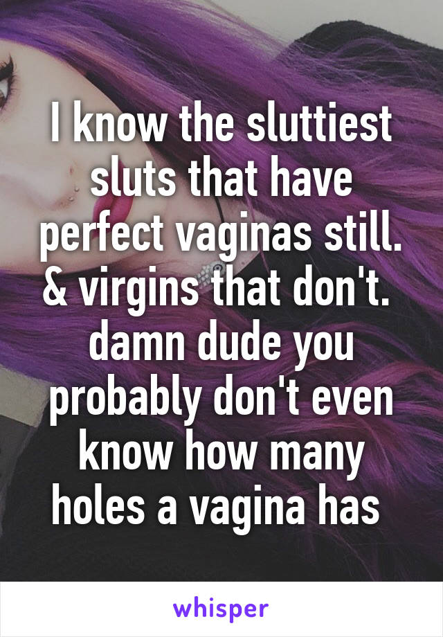 I know the sluttiest sluts that have perfect vaginas still. & virgins that don't. 
damn dude you probably don't even know how many holes a vagina has 