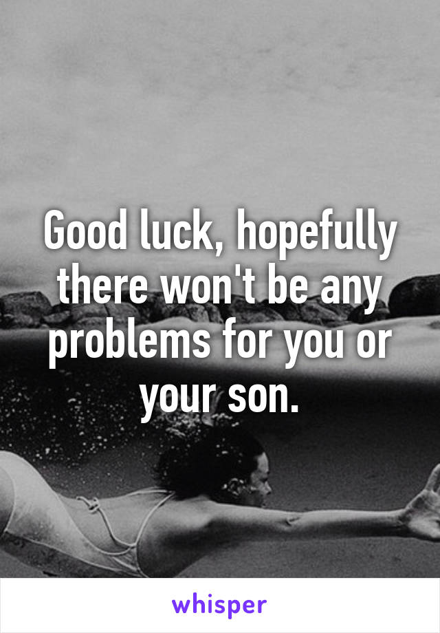 Good luck, hopefully there won't be any problems for you or your son.