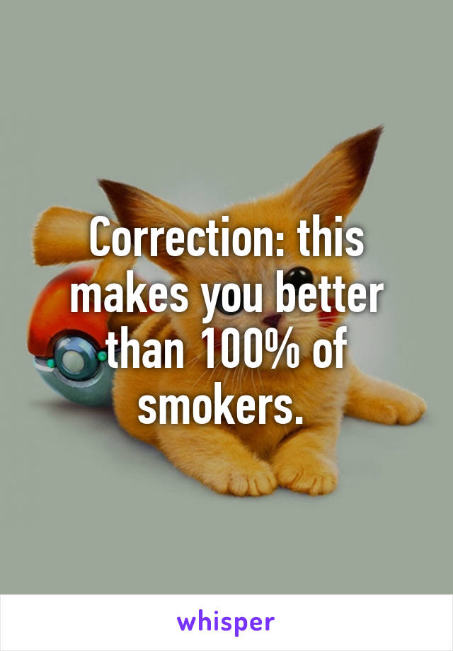 Correction: this makes you better than 100% of smokers. 