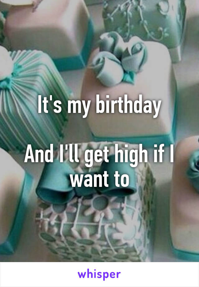 It's my birthday

And I'll get high if I want to