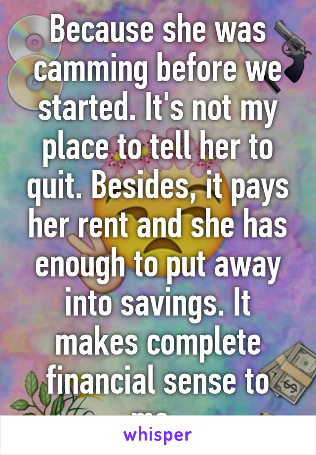 Because she was camming before we started. It's not my place to tell her to quit. Besides, it pays her rent and she has enough to put away into savings. It makes complete financial sense to me. 