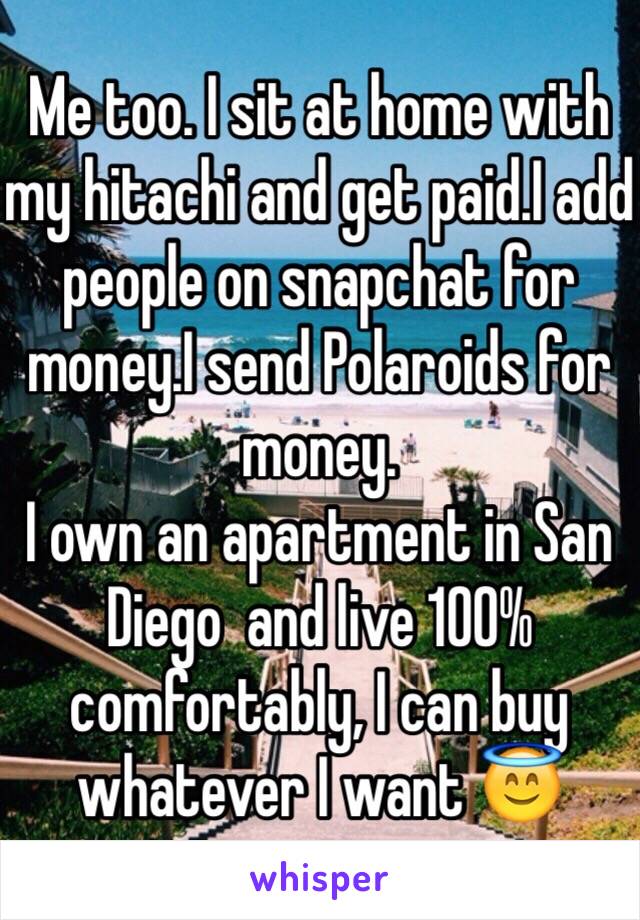 Me too. I sit at home with my hitachi and get paid.I add people on snapchat for money.I send Polaroids for money.
I own an apartment in San Diego  and live 100% comfortably, I can buy whatever I want 😇