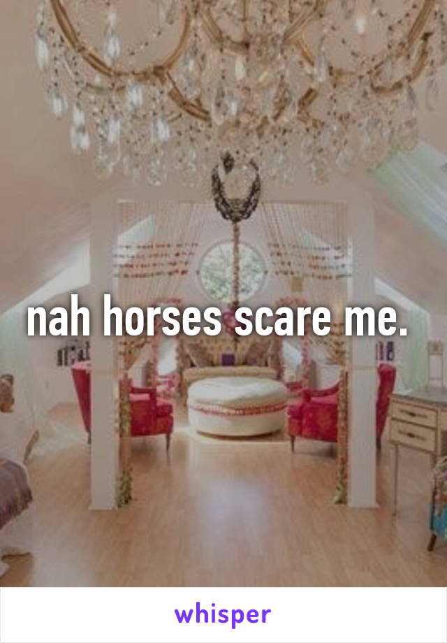 nah horses scare me. 