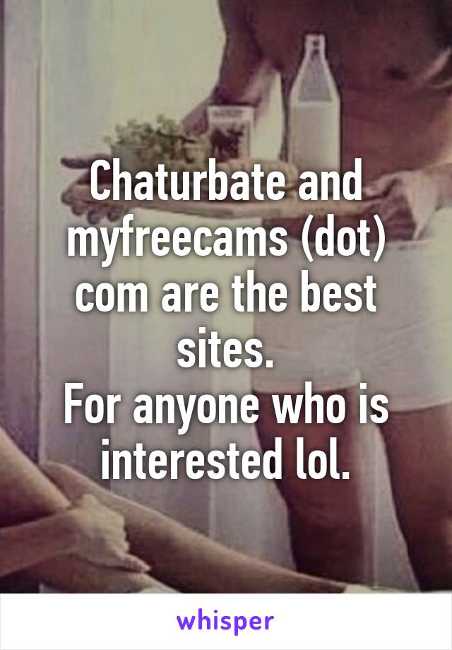 Chaturbate and myfreecams (dot) com are the best sites.
For anyone who is interested lol.