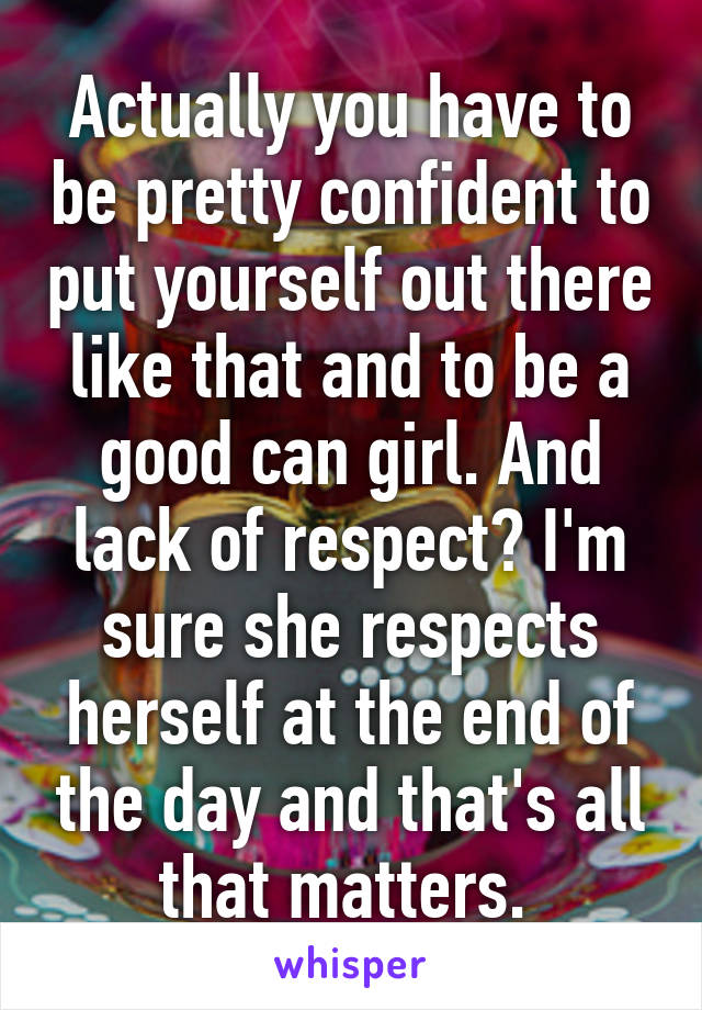 Actually you have to be pretty confident to put yourself out there like that and to be a good can girl. And lack of respect? I'm sure she respects herself at the end of the day and that's all that matters. 