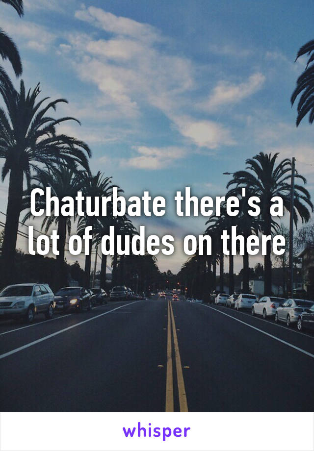 Chaturbate there's a lot of dudes on there