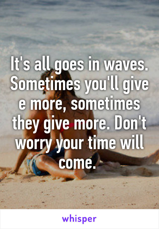 It's all goes in waves. Sometimes you'll give e more, sometimes they give more. Don't worry your time will come. 