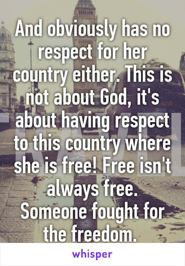 And obviously has no respect for her country either. This is not about God, it's about having respect to this country where she is free! Free isn't always free. Someone fought for the freedom. 