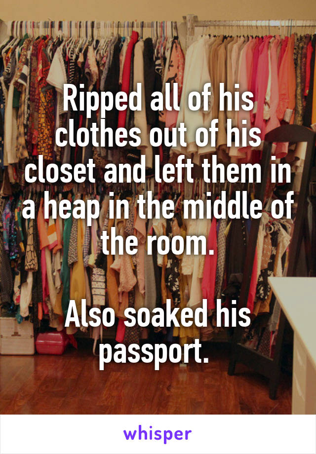 Ripped all of his clothes out of his closet and left them in a heap in the middle of the room.

Also soaked his passport. 