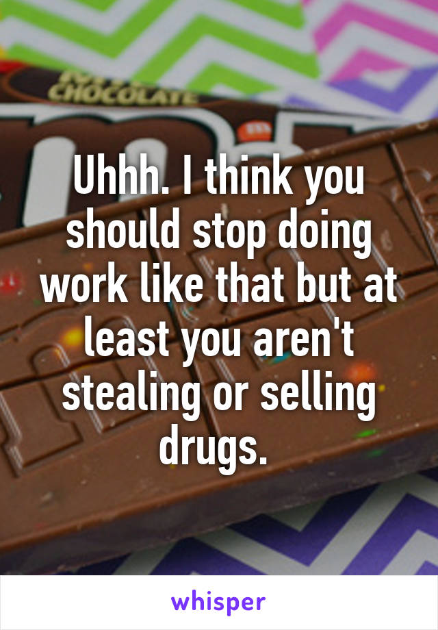 Uhhh. I think you should stop doing work like that but at least you aren't stealing or selling drugs. 