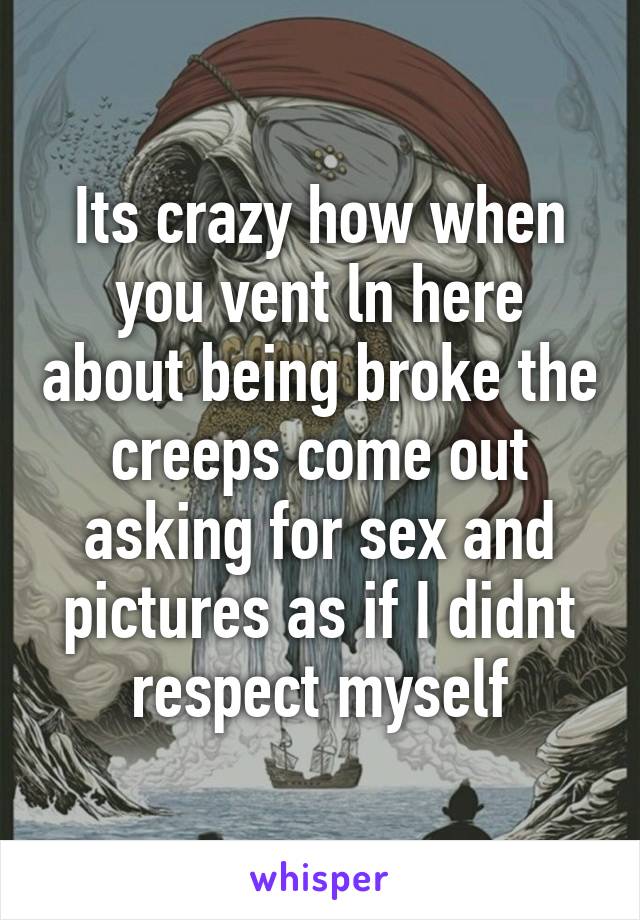 Its crazy how when you vent ln here about being broke the creeps come out asking for sex and pictures as if I didnt respect myself