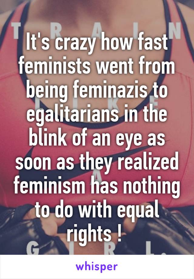 It's crazy how fast feminists went from being feminazis to egalitarians in the blink of an eye as soon as they realized feminism has nothing to do with equal rights ! 