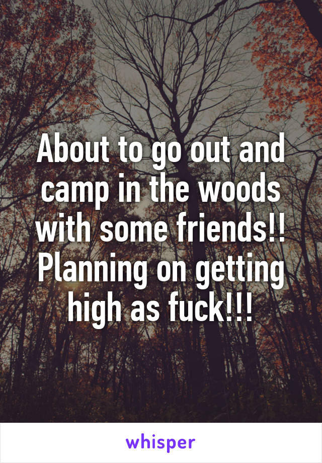 About to go out and camp in the woods with some friends!!
Planning on getting high as fuck!!!