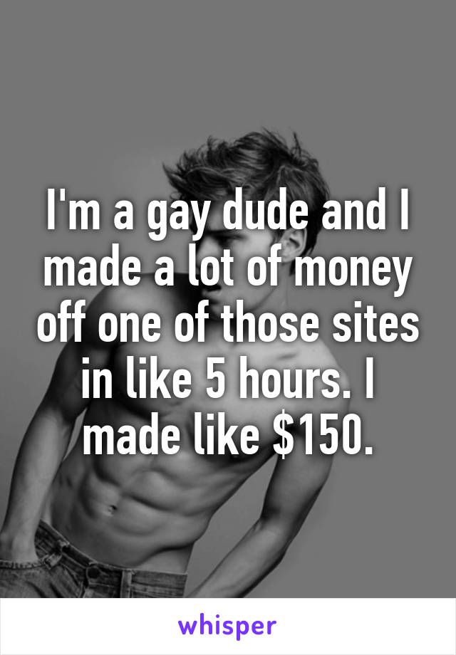 I'm a gay dude and I made a lot of money off one of those sites in like 5 hours. I made like $150.