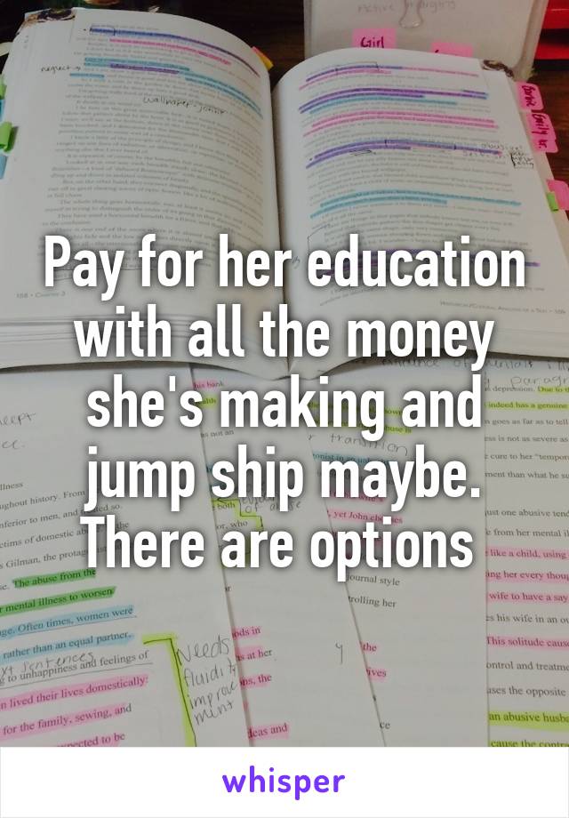 Pay for her education with all the money she's making and jump ship maybe. There are options 