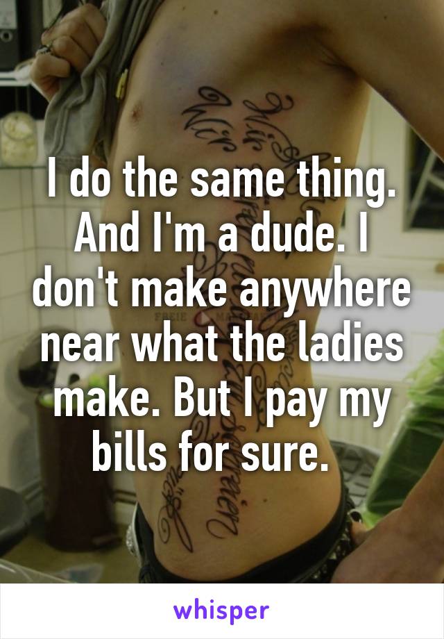 I do the same thing. And I'm a dude. I don't make anywhere near what the ladies make. But I pay my bills for sure.  