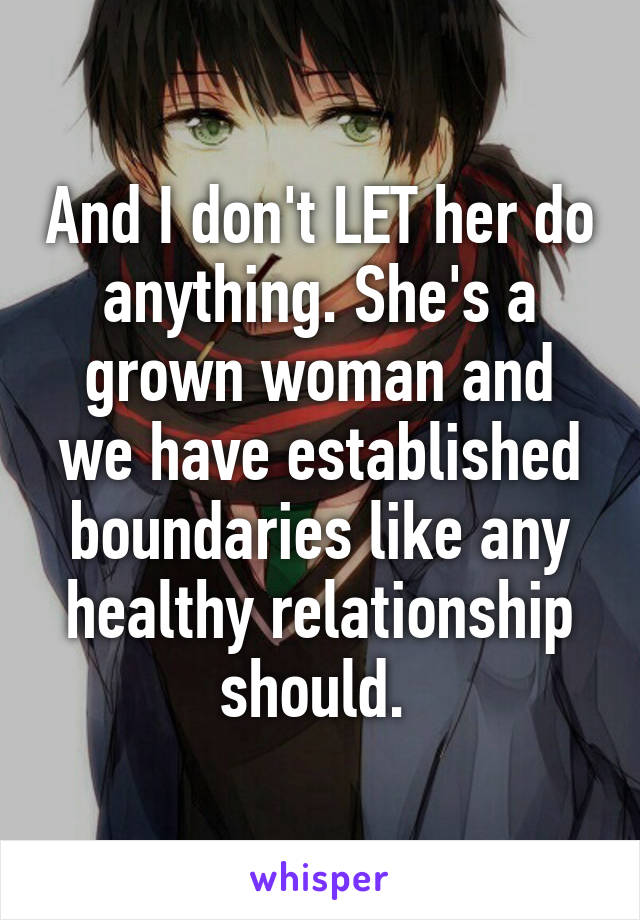 And I don't LET her do anything. She's a grown woman and we have established boundaries like any healthy relationship should. 