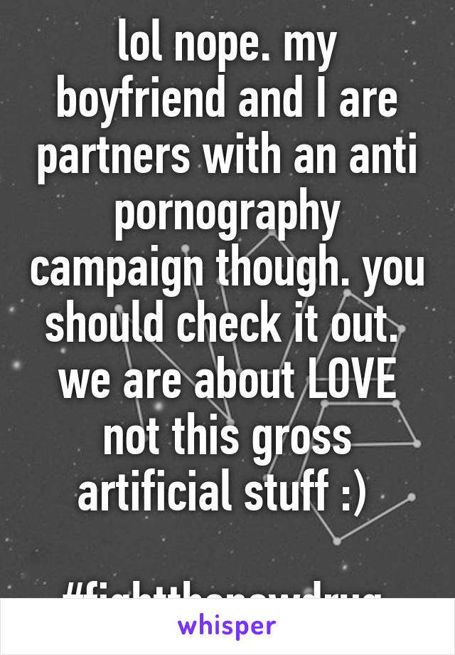 lol nope. my boyfriend and I are partners with an anti pornography campaign though. you should check it out. 
we are about LOVE not this gross artificial stuff :) 

#fightthenewdrug.