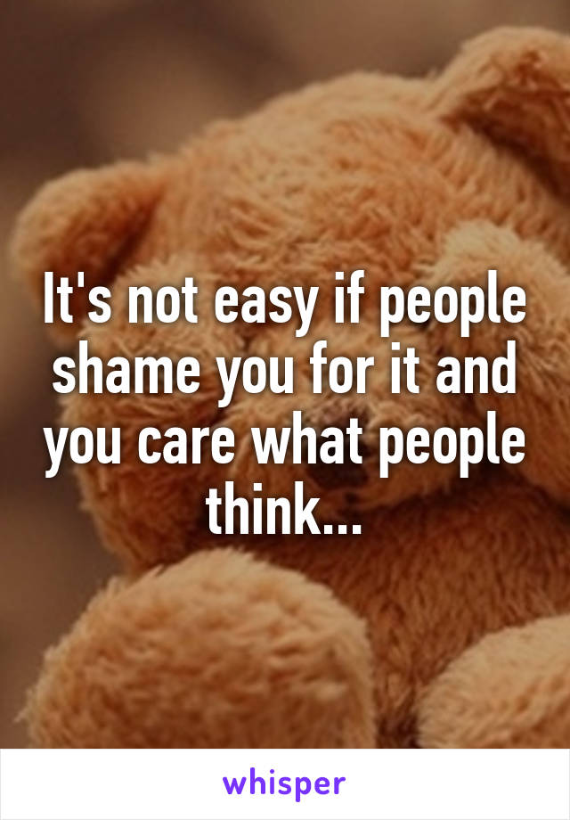 It's not easy if people shame you for it and you care what people think...