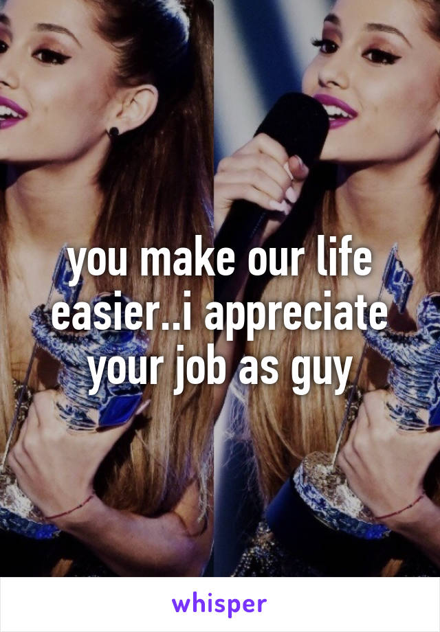 you make our life easier..i appreciate your job as guy