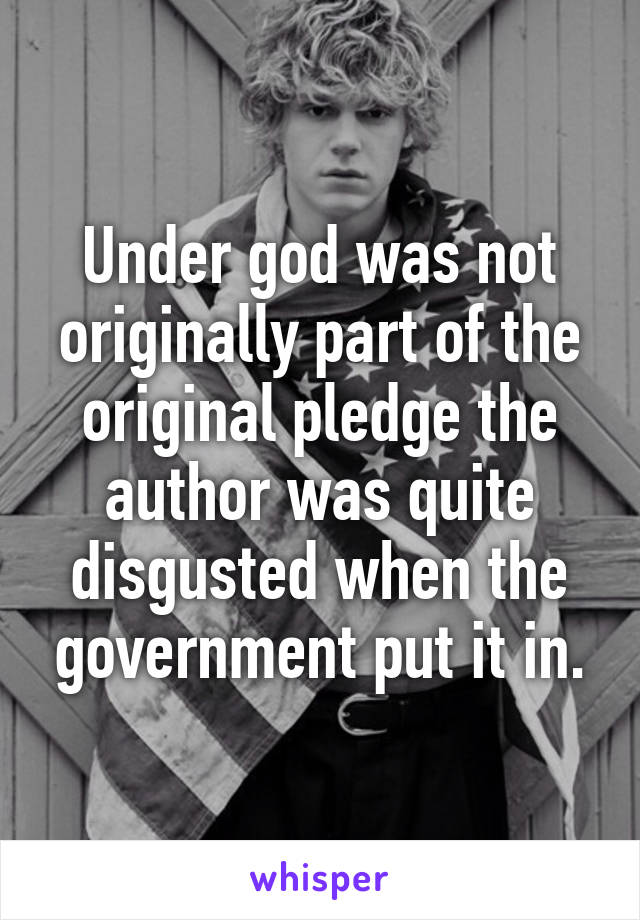 Under god was not originally part of the original pledge the author was quite disgusted when the government put it in.