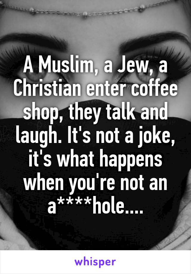 A Muslim, a Jew, a Christian enter coffee shop, they talk and laugh. It's not a joke, it's what happens when you're not an a****hole....