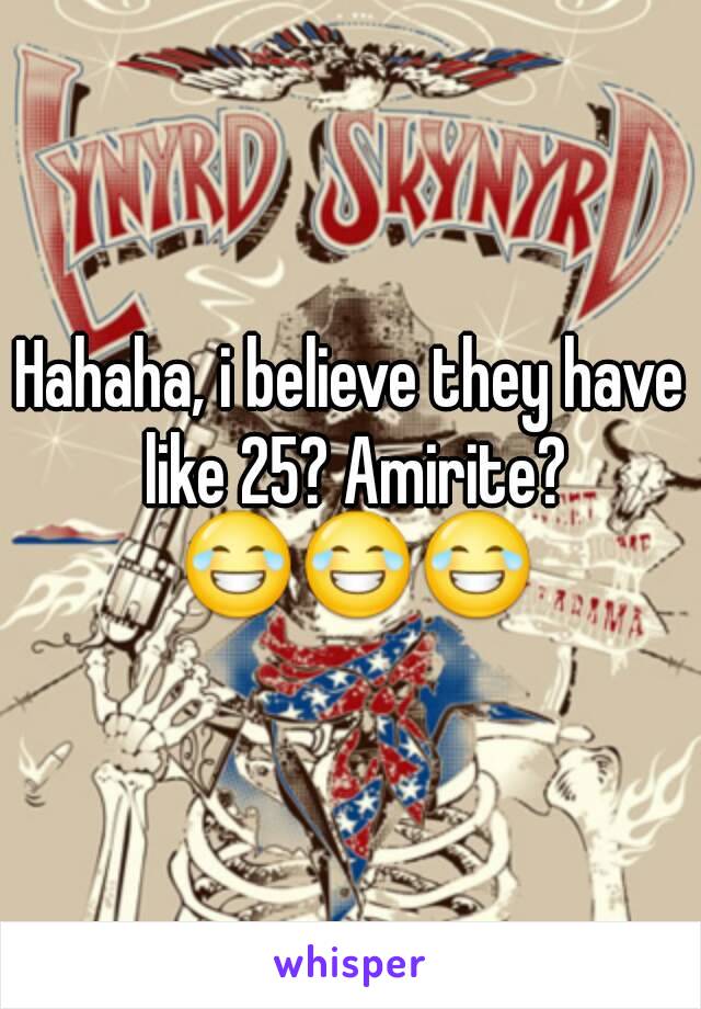 Hahaha, i believe they have like 25? Amirite? 😂😂😂