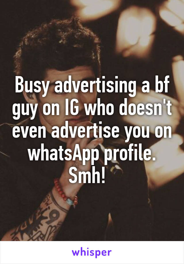 Busy advertising a bf guy on IG who doesn't even advertise you on whatsApp profile. Smh!  