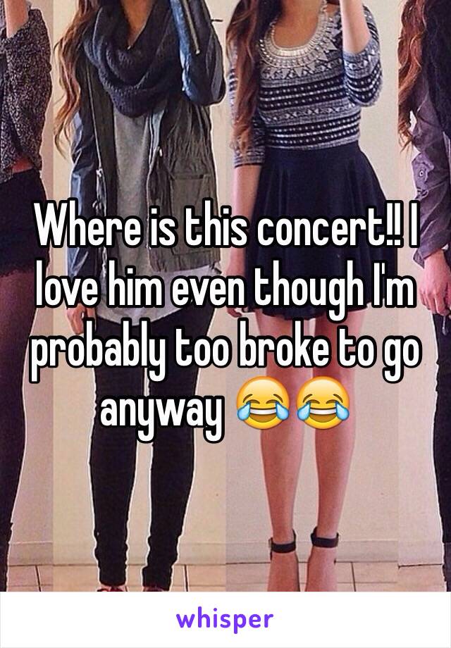 Where is this concert!! I love him even though I'm probably too broke to go anyway 😂😂