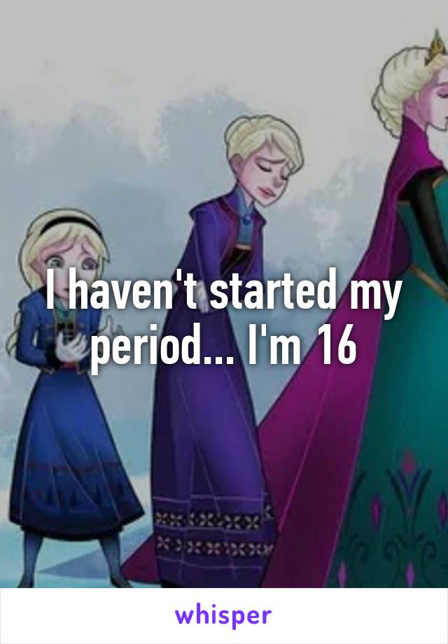 I haven't started my period... I'm 16